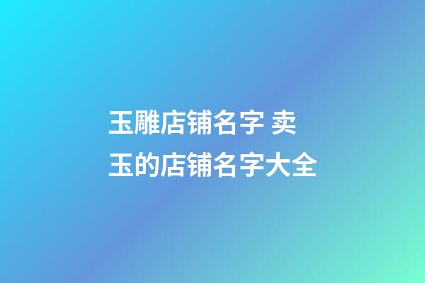 玉雕店铺名字 卖玉的店铺名字大全-第1张-店铺起名-玄机派